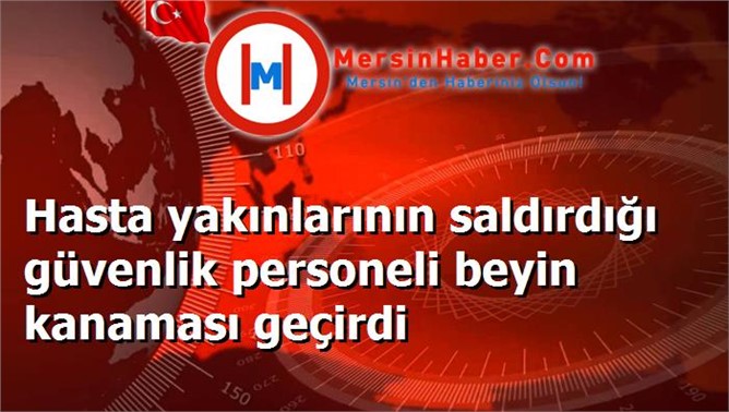 Hasta yakınlarının saldırdığı güvenlik personeli beyin kanaması geçirdi