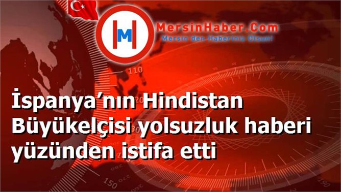 İspanya’nın Hindistan Büyükelçisi yolsuzluk haberi yüzünden istifa etti