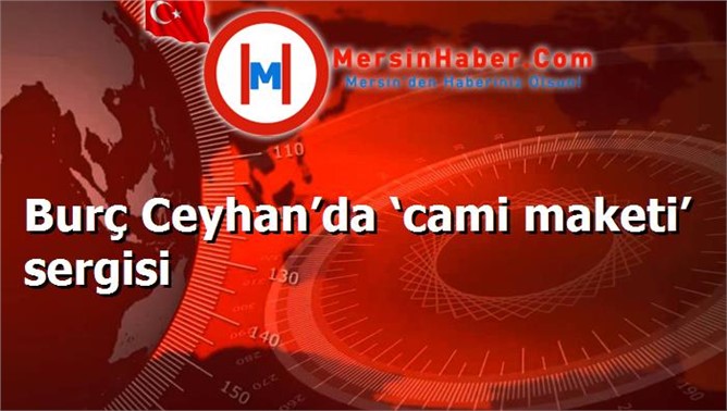 Burç Ceyhan’da ‘cami maketi’ sergisi