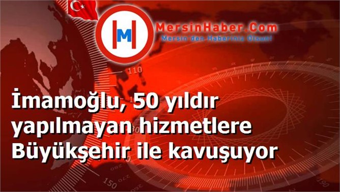 İmamoğlu, 50 yıldır yapılmayan hizmetlere Büyükşehir ile kavuşuyor