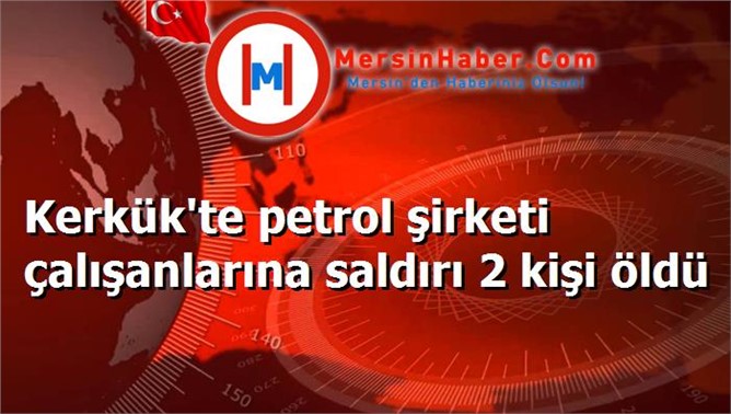 Kerkük'te petrol şirketi çalışanlarına saldırı 2 kişi öldü