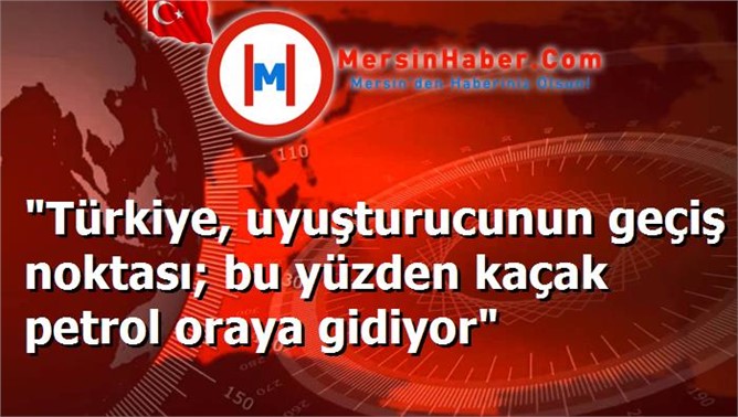 "Türkiye, uyuşturucunun geçiş noktası; bu yüzden kaçak petrol oraya gidiyor"