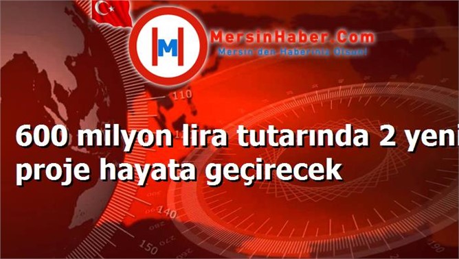 600 milyon lira tutarında 2 yeni proje hayata geçirecek