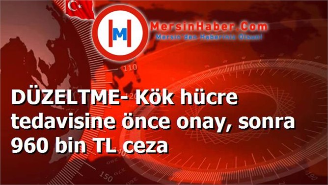 DÜZELTME- Kök hücre tedavisine önce onay, sonra 960 bin TL ceza