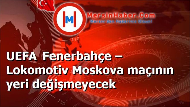 UEFA Fenerbahçe – Lokomotiv Moskova maçının yeri değişmeyecek