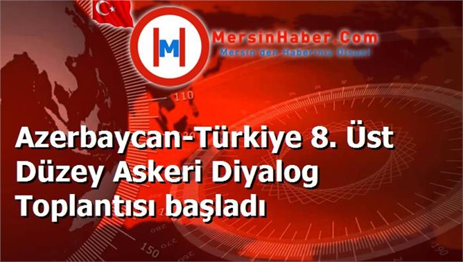 Azerbaycan-Türkiye 8. Üst Düzey Askeri Diyalog Toplantısı başladı