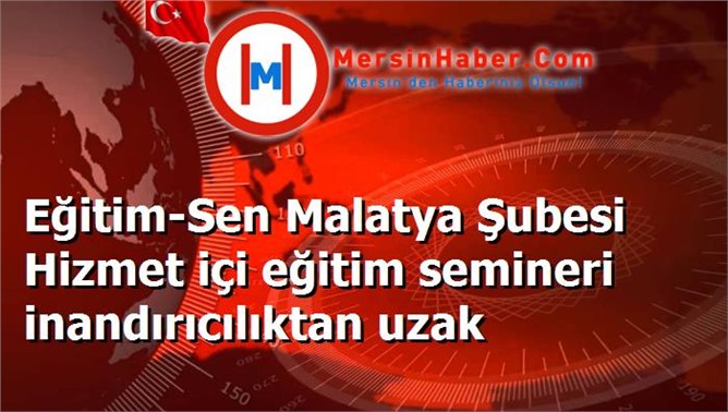 Eğitim-Sen Malatya Şubesi Hizmet içi eğitim semineri inandırıcılıktan uzak