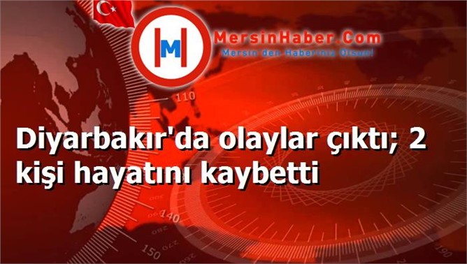 Diyarbakır'da olaylar çıktı; 2 kişi hayatını kaybetti