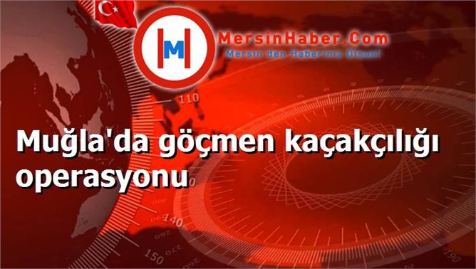 Muğla'da göçmen kaçakçılığı operasyonu