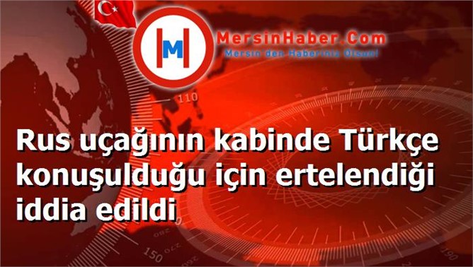 Rus uçağının kabinde Türkçe konuşulduğu için ertelendiği iddia edildi