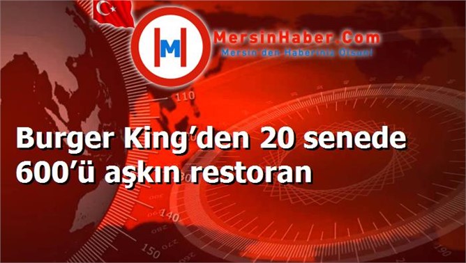 Burger King’den 20 senede 600’ü aşkın restoran