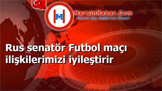 Rus senatör Futbol maçı ilişkilerimizi iyileştirir