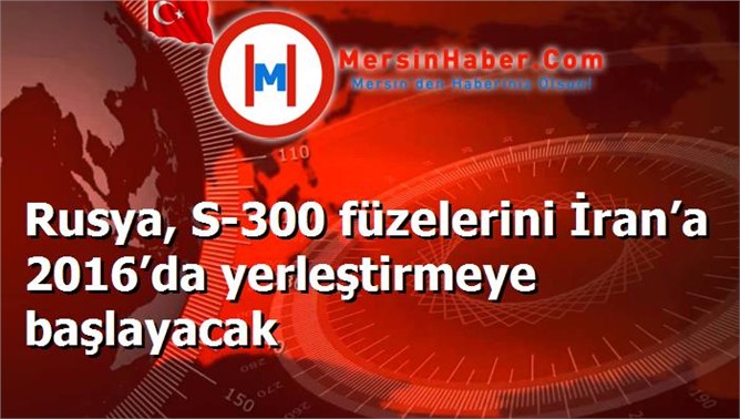 Rusya, S-300 füzelerini İran’a 2016’da yerleştirmeye başlayacak