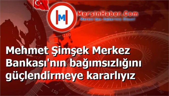 Mehmet Şimşek Merkez Bankası'nın bağımsızlığını güçlendirmeye kararlıyız