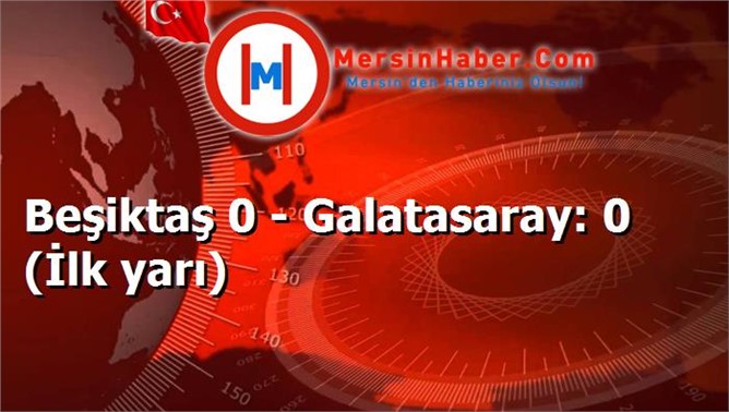 Beşiktaş 0 - Galatasaray: 0 (İlk yarı)