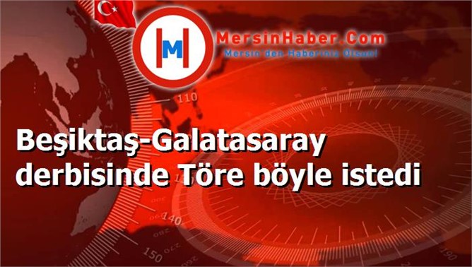 Beşiktaş-Galatasaray derbisinde Töre böyle istedi