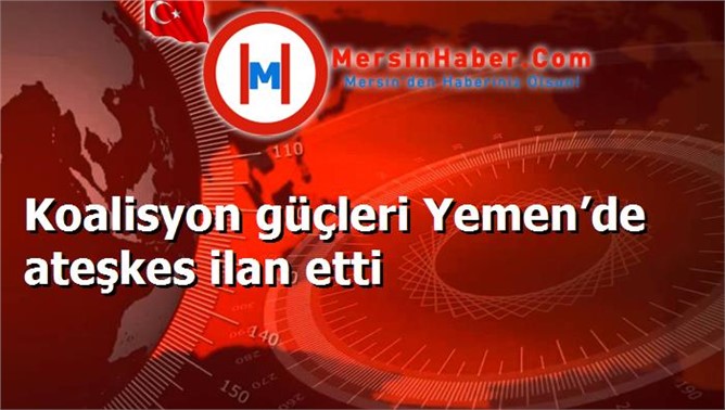 Koalisyon güçleri Yemen’de ateşkes ilan etti