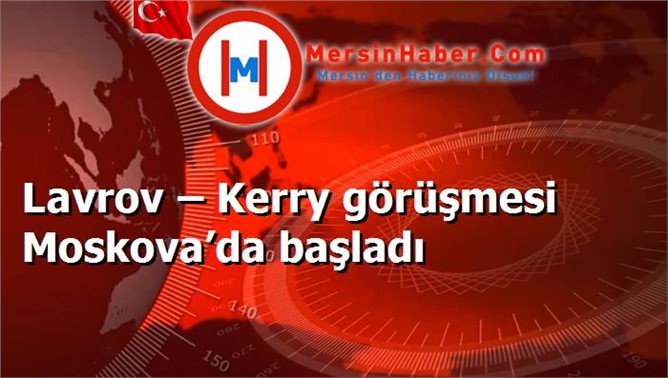 Lavrov – Kerry görüşmesi Moskova’da başladı