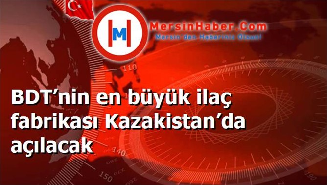 BDT’nin en büyük ilaç fabrikası Kazakistan’da açılacak