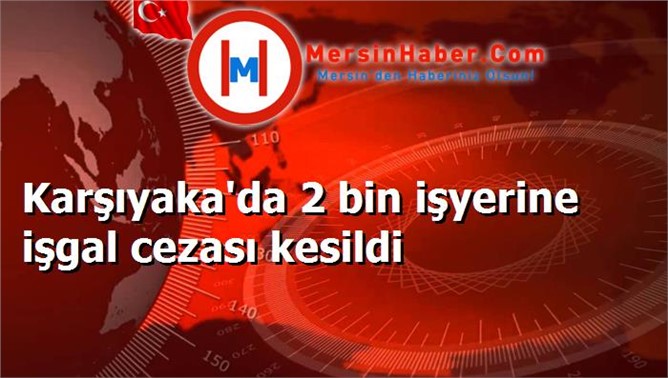 Karşıyaka'da 2 bin işyerine işgal cezası kesildi