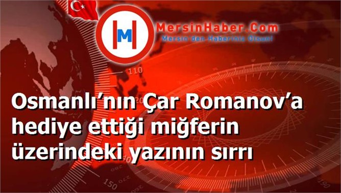 Osmanlı’nın Çar Romanov’a hediye ettiği miğferin üzerindeki yazının sırrı