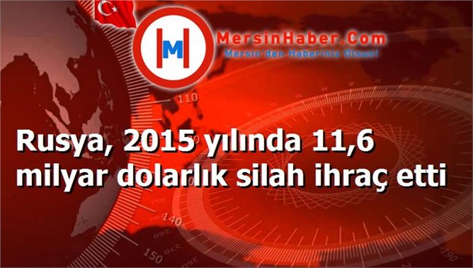 Rusya, 2015 yılında 11,6 milyar dolarlık silah ihraç etti