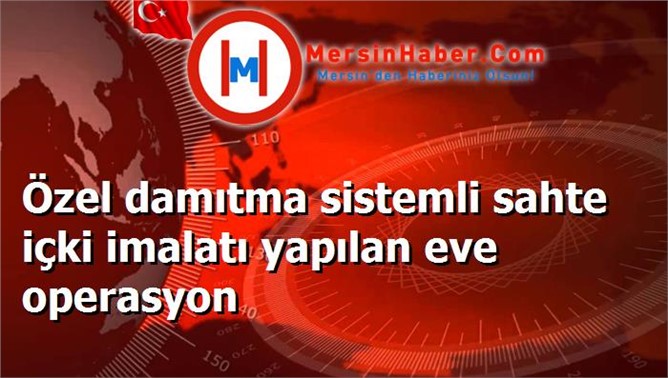 Özel damıtma sistemli sahte içki imalatı yapılan eve operasyon