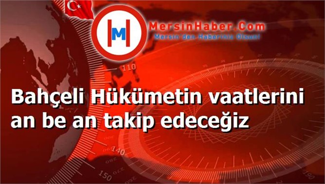 Bahçeli Hükümetin vaatlerini an be an takip edeceğiz