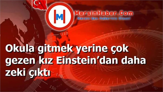 Okula gitmek yerine çok gezen kız Einstein’dan daha zeki çıktı