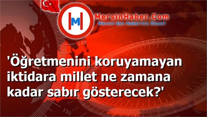 'Öğretmenini koruyamayan iktidara millet ne zamana kadar sabır gösterecek?'