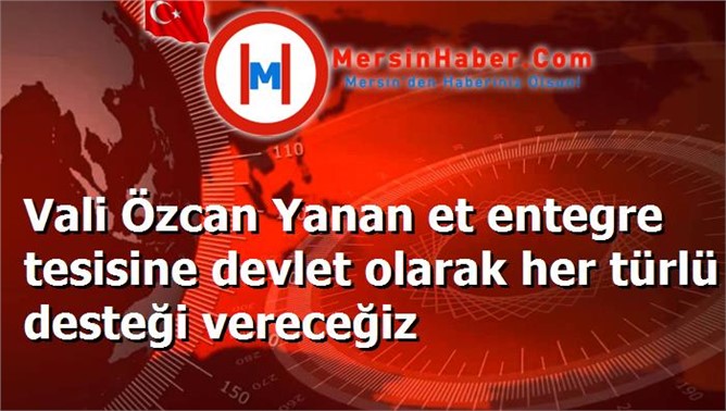 Vali Özcan Yanan et entegre tesisine devlet olarak her türlü desteği vereceğiz