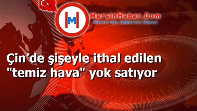 Çin’de şişeyle ithal edilen "temiz hava" yok satıyor