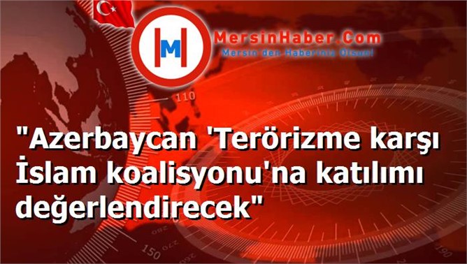 "Azerbaycan 'Terörizme karşı İslam koalisyonu'na katılımı değerlendirecek"