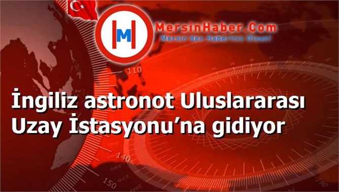 İngiliz astronot Uluslararası Uzay İstasyonu’na gidiyor