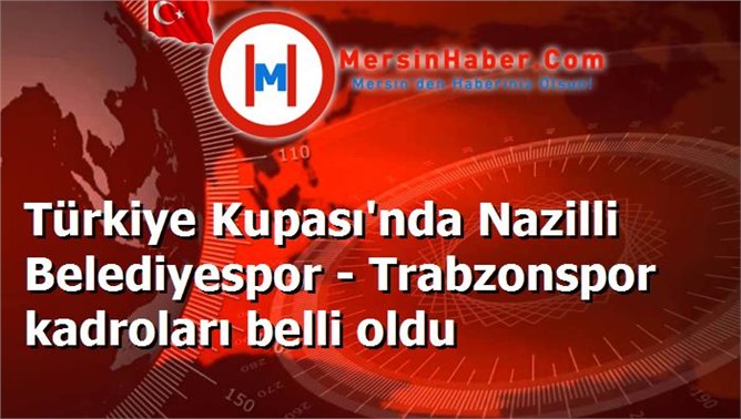 Türkiye Kupası'nda Nazilli Belediyespor - Trabzonspor kadroları belli oldu