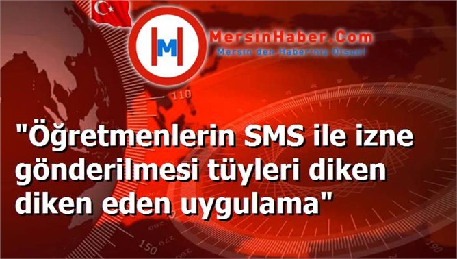 "Öğretmenlerin SMS ile izne gönderilmesi tüyleri diken diken eden uygulama"