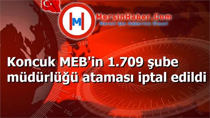 Koncuk MEB'in 1.709 şube müdürlüğü ataması iptal edildi