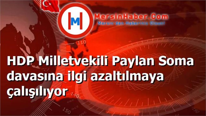 HDP Milletvekili Paylan Soma davasına ilgi azaltılmaya çalışılıyor