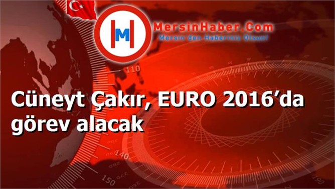 Cüneyt Çakır, EURO 2016’da görev alacak