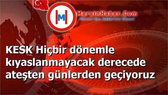 KESK Hiçbir dönemle kıyaslanmayacak derecede ateşten günlerden geçiyoruz