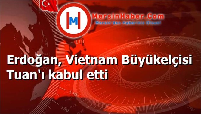 Erdoğan, Vietnam Büyükelçisi Tuan'ı kabul etti