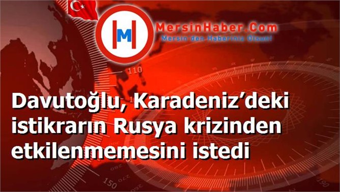 Davutoğlu, Karadeniz’deki istikrarın Rusya krizinden etkilenmemesini istedi