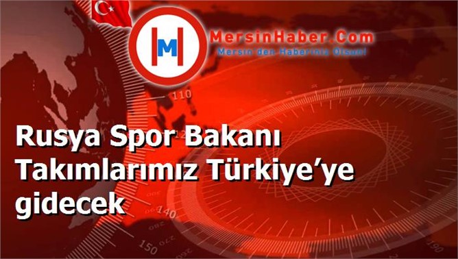 Rusya Spor Bakanı Takımlarımız Türkiye’ye gidecek