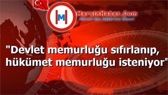 "Devlet memurluğu sıfırlanıp, hükümet memurluğu isteniyor"