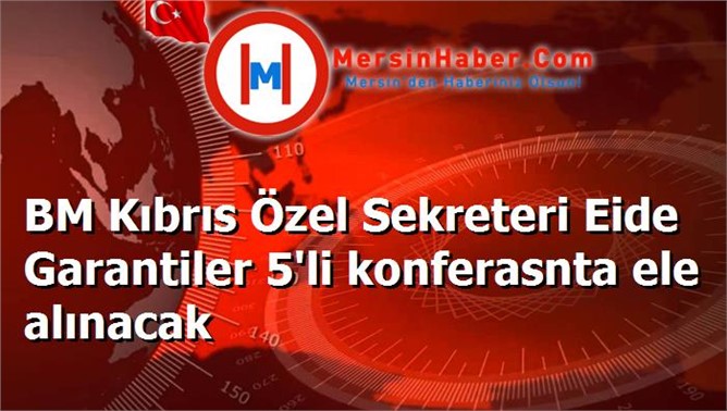 BM Kıbrıs Özel Sekreteri Eide Garantiler 5'li konferasnta ele alınacak