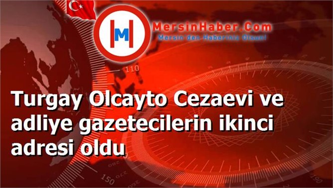 Turgay Olcayto Cezaevi ve adliye gazetecilerin ikinci adresi oldu