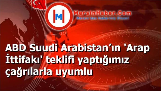 ABD Suudi Arabistan’ın 'Arap İttifakı' teklifi yaptığımız çağrılarla uyumlu