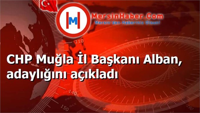 CHP Muğla İl Başkanı Alban, adaylığını açıkladı