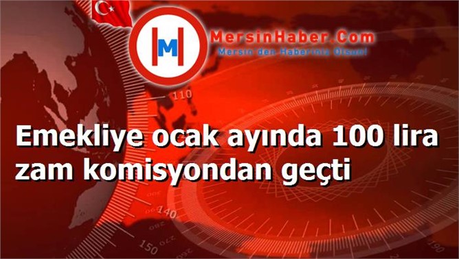 Emekliye ocak ayında 100 lira zam komisyondan geçti