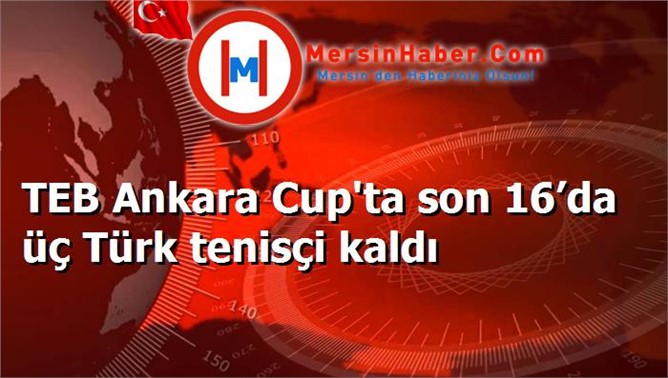 TEB Ankara Cup'ta son 16’da üç Türk tenisçi kaldı